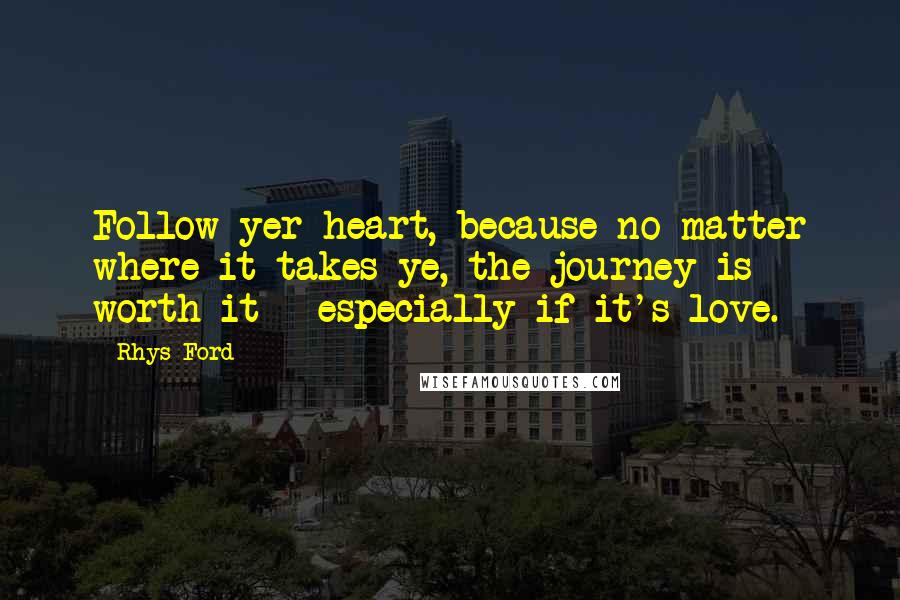 Rhys Ford Quotes: Follow yer heart, because no matter where it takes ye, the journey is worth it - especially if it's love.