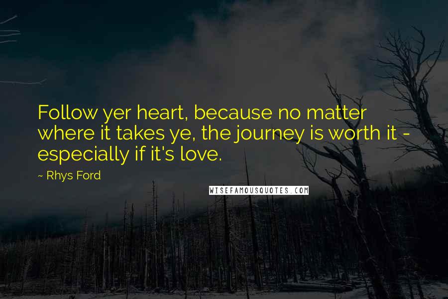 Rhys Ford Quotes: Follow yer heart, because no matter where it takes ye, the journey is worth it - especially if it's love.