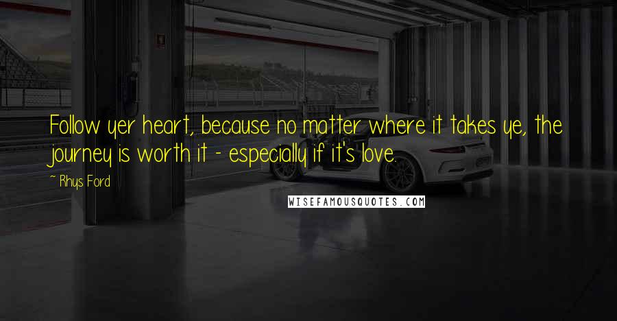 Rhys Ford Quotes: Follow yer heart, because no matter where it takes ye, the journey is worth it - especially if it's love.