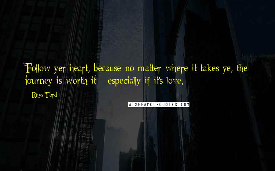 Rhys Ford Quotes: Follow yer heart, because no matter where it takes ye, the journey is worth it - especially if it's love.