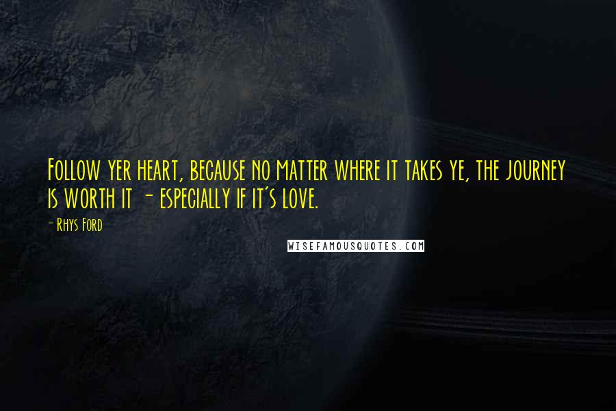 Rhys Ford Quotes: Follow yer heart, because no matter where it takes ye, the journey is worth it - especially if it's love.