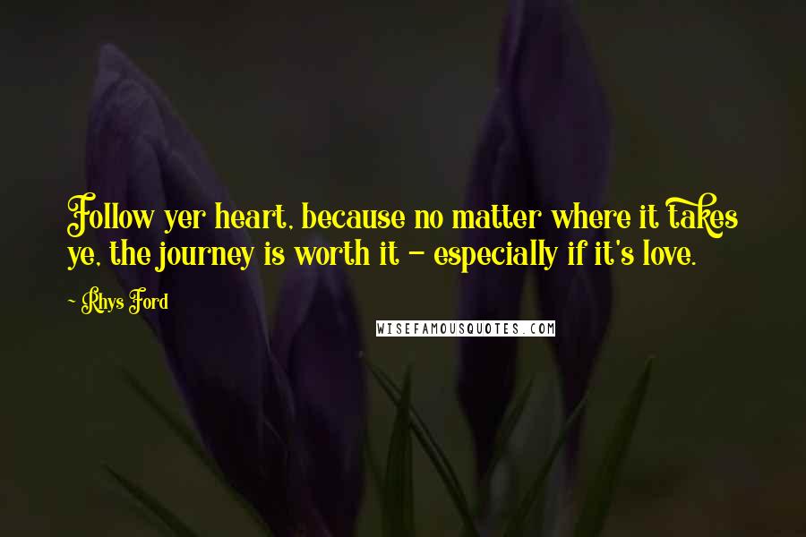 Rhys Ford Quotes: Follow yer heart, because no matter where it takes ye, the journey is worth it - especially if it's love.