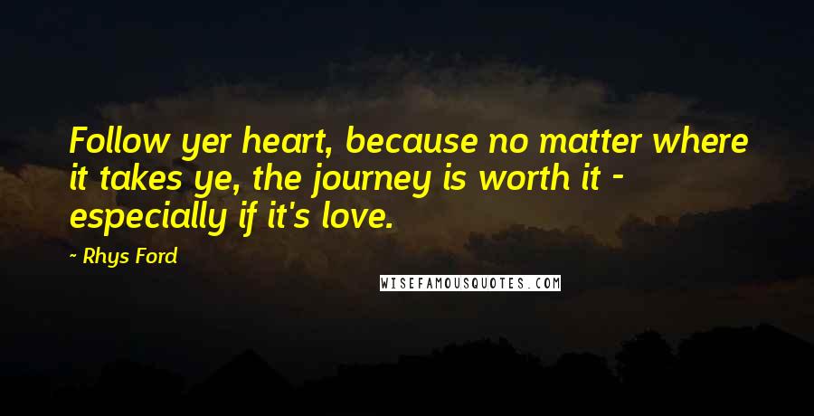 Rhys Ford Quotes: Follow yer heart, because no matter where it takes ye, the journey is worth it - especially if it's love.