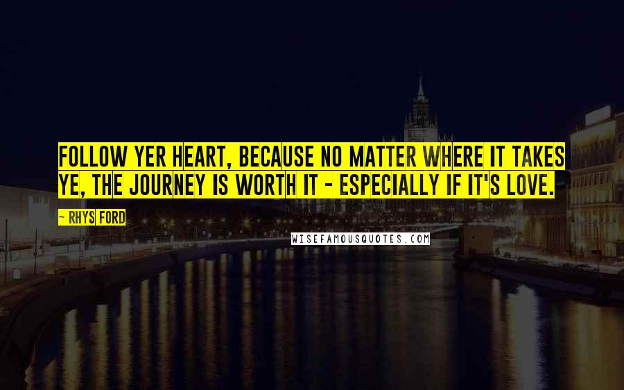 Rhys Ford Quotes: Follow yer heart, because no matter where it takes ye, the journey is worth it - especially if it's love.