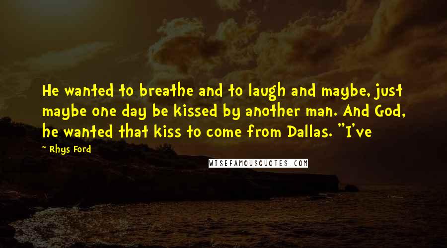 Rhys Ford Quotes: He wanted to breathe and to laugh and maybe, just maybe one day be kissed by another man. And God, he wanted that kiss to come from Dallas. "I've