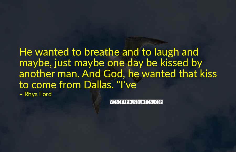 Rhys Ford Quotes: He wanted to breathe and to laugh and maybe, just maybe one day be kissed by another man. And God, he wanted that kiss to come from Dallas. "I've