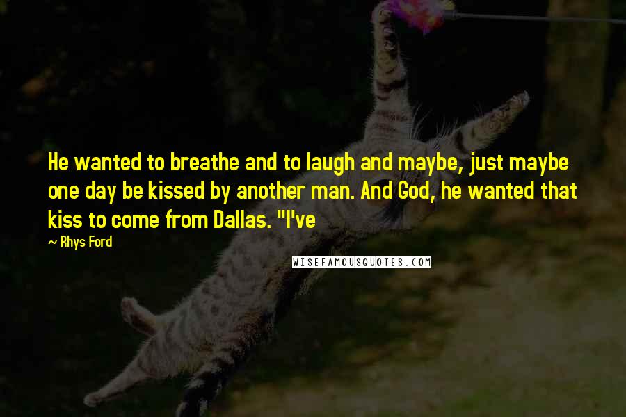 Rhys Ford Quotes: He wanted to breathe and to laugh and maybe, just maybe one day be kissed by another man. And God, he wanted that kiss to come from Dallas. "I've