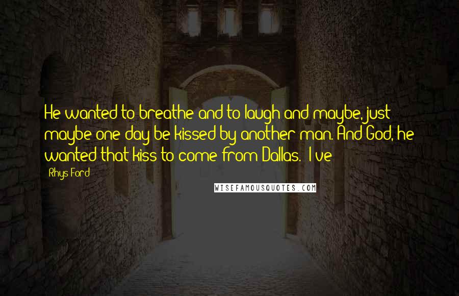 Rhys Ford Quotes: He wanted to breathe and to laugh and maybe, just maybe one day be kissed by another man. And God, he wanted that kiss to come from Dallas. "I've