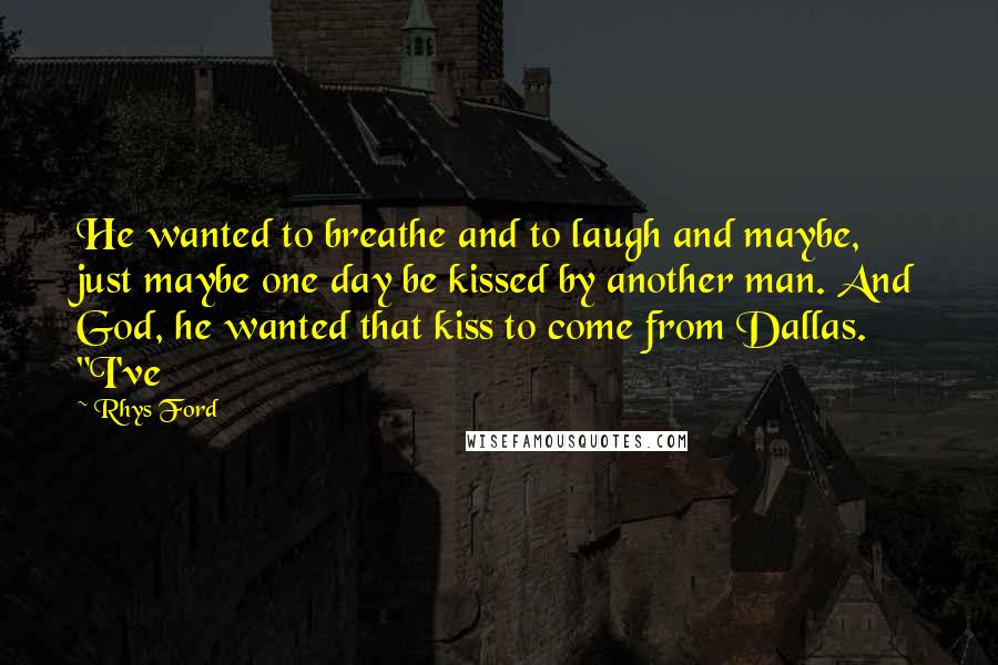 Rhys Ford Quotes: He wanted to breathe and to laugh and maybe, just maybe one day be kissed by another man. And God, he wanted that kiss to come from Dallas. "I've