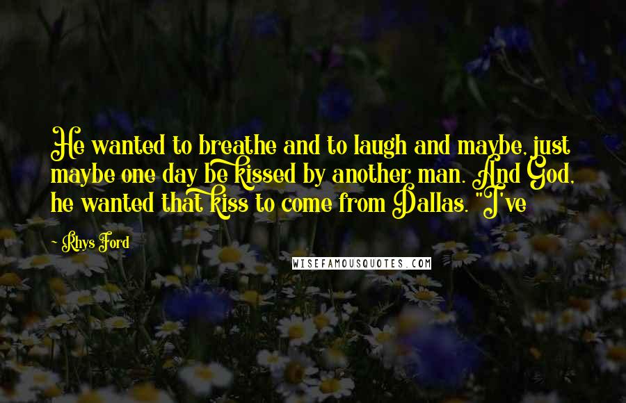 Rhys Ford Quotes: He wanted to breathe and to laugh and maybe, just maybe one day be kissed by another man. And God, he wanted that kiss to come from Dallas. "I've