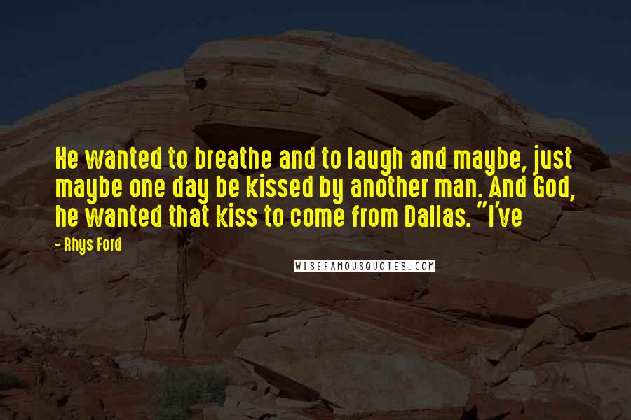 Rhys Ford Quotes: He wanted to breathe and to laugh and maybe, just maybe one day be kissed by another man. And God, he wanted that kiss to come from Dallas. "I've