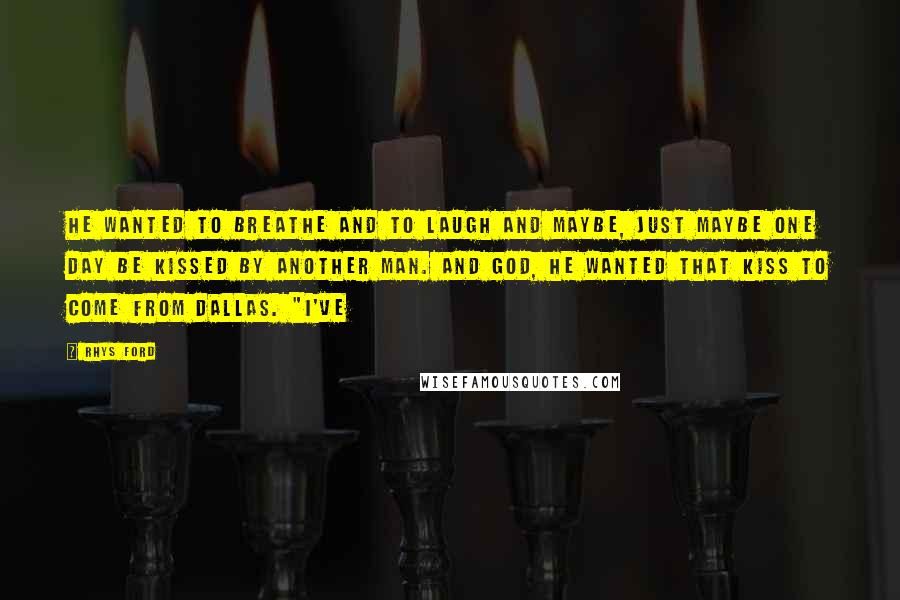 Rhys Ford Quotes: He wanted to breathe and to laugh and maybe, just maybe one day be kissed by another man. And God, he wanted that kiss to come from Dallas. "I've