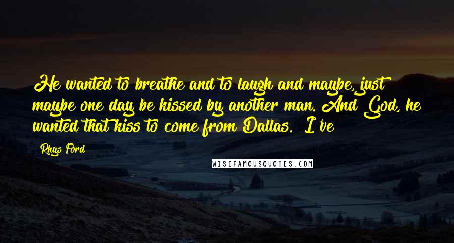 Rhys Ford Quotes: He wanted to breathe and to laugh and maybe, just maybe one day be kissed by another man. And God, he wanted that kiss to come from Dallas. "I've