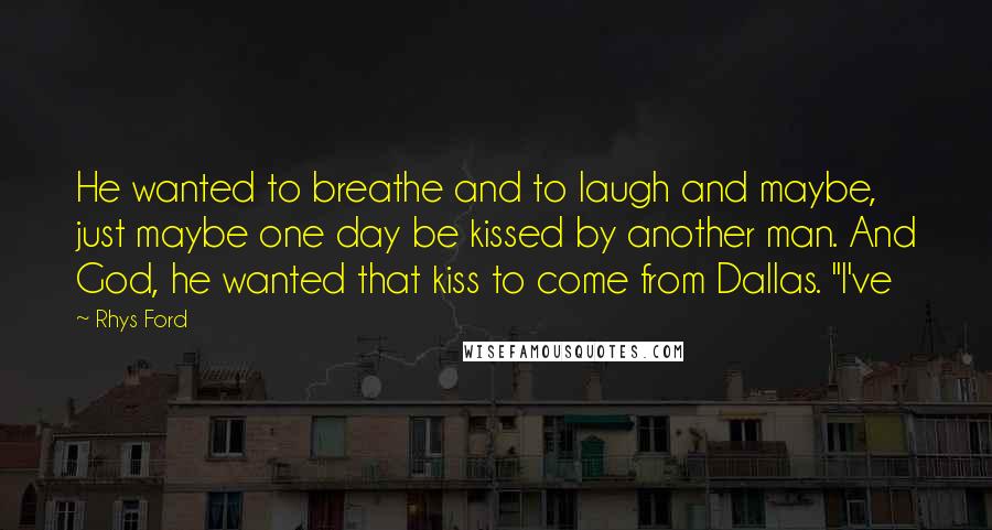 Rhys Ford Quotes: He wanted to breathe and to laugh and maybe, just maybe one day be kissed by another man. And God, he wanted that kiss to come from Dallas. "I've