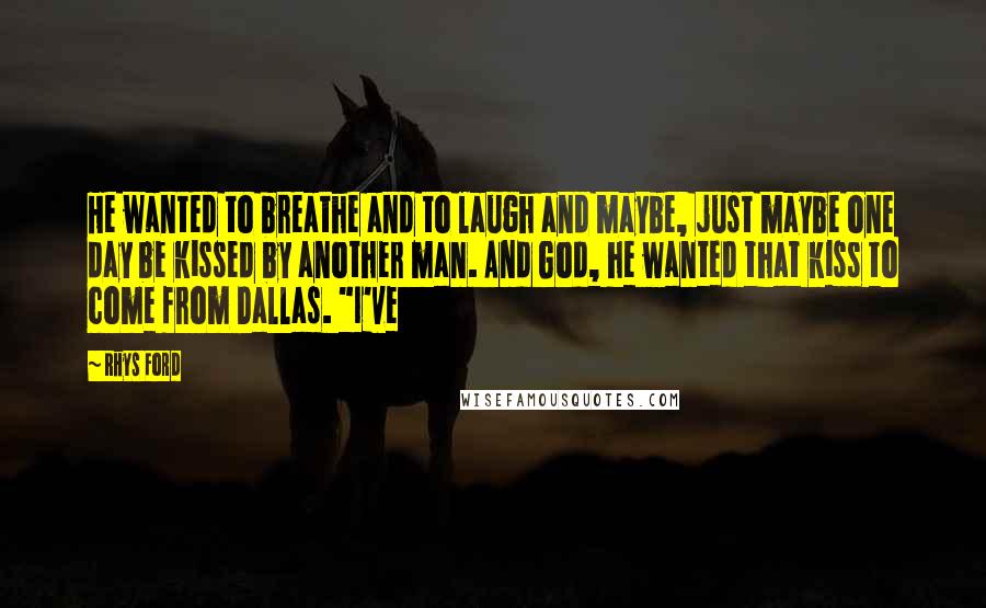 Rhys Ford Quotes: He wanted to breathe and to laugh and maybe, just maybe one day be kissed by another man. And God, he wanted that kiss to come from Dallas. "I've