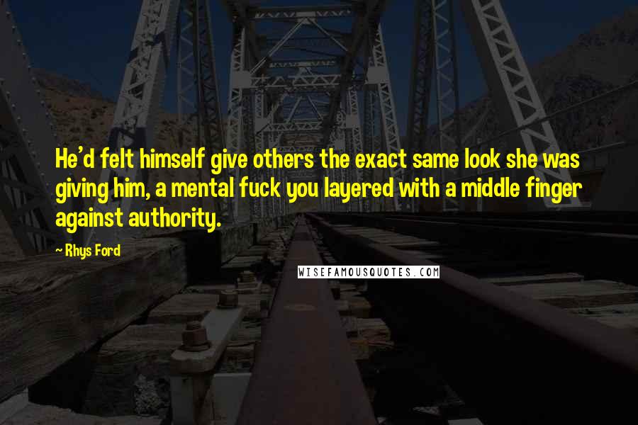Rhys Ford Quotes: He'd felt himself give others the exact same look she was giving him, a mental fuck you layered with a middle finger against authority.