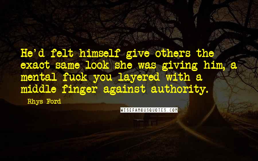 Rhys Ford Quotes: He'd felt himself give others the exact same look she was giving him, a mental fuck you layered with a middle finger against authority.