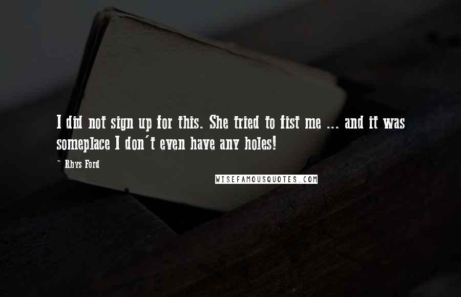 Rhys Ford Quotes: I did not sign up for this. She tried to fist me ... and it was someplace I don't even have any holes!