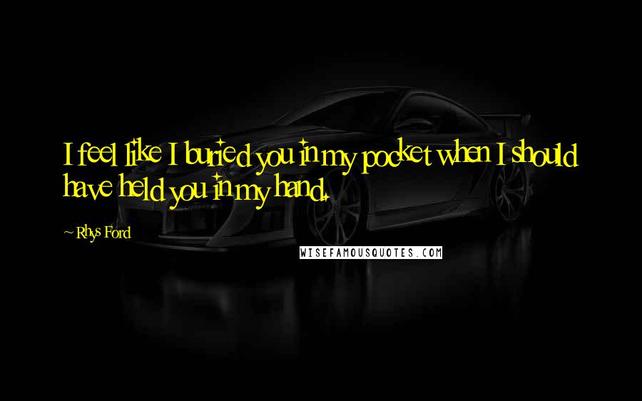 Rhys Ford Quotes: I feel like I buried you in my pocket when I should have held you in my hand.