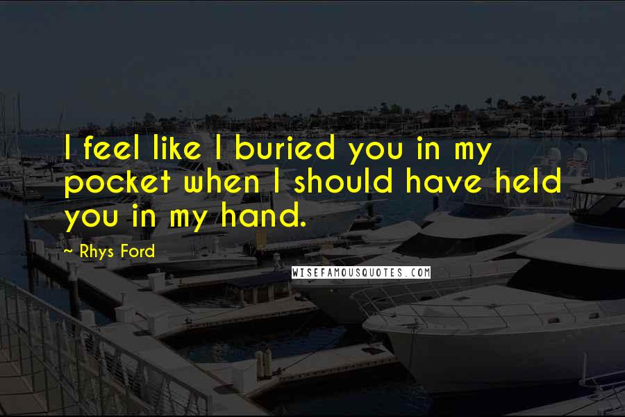 Rhys Ford Quotes: I feel like I buried you in my pocket when I should have held you in my hand.
