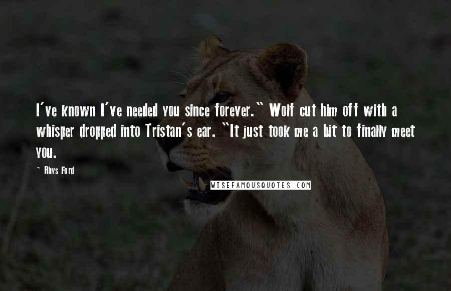 Rhys Ford Quotes: I've known I've needed you since forever." Wolf cut him off with a whisper dropped into Tristan's ear. "It just took me a bit to finally meet you.