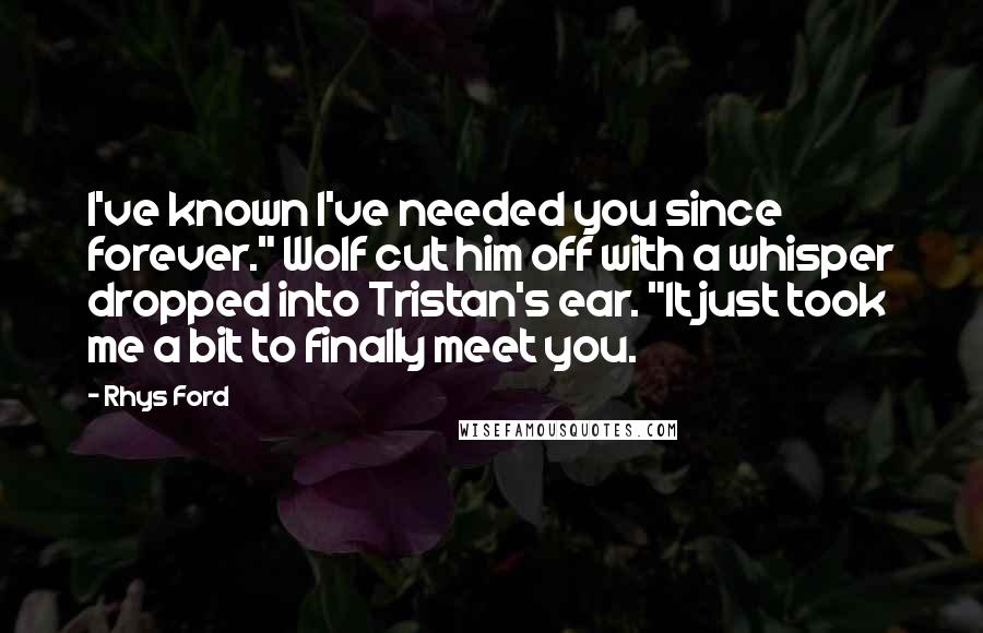 Rhys Ford Quotes: I've known I've needed you since forever." Wolf cut him off with a whisper dropped into Tristan's ear. "It just took me a bit to finally meet you.