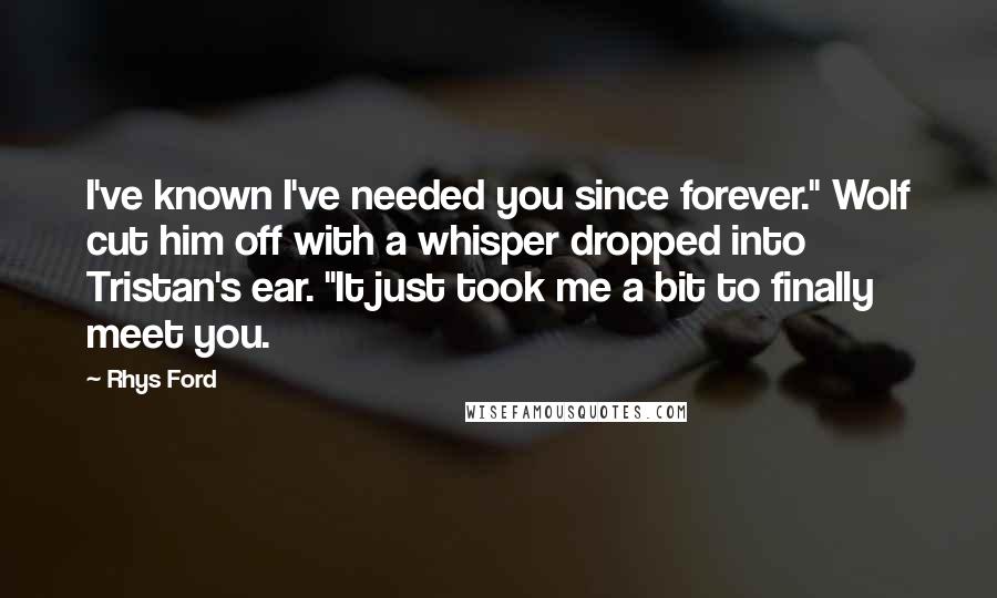 Rhys Ford Quotes: I've known I've needed you since forever." Wolf cut him off with a whisper dropped into Tristan's ear. "It just took me a bit to finally meet you.