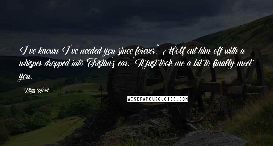 Rhys Ford Quotes: I've known I've needed you since forever." Wolf cut him off with a whisper dropped into Tristan's ear. "It just took me a bit to finally meet you.