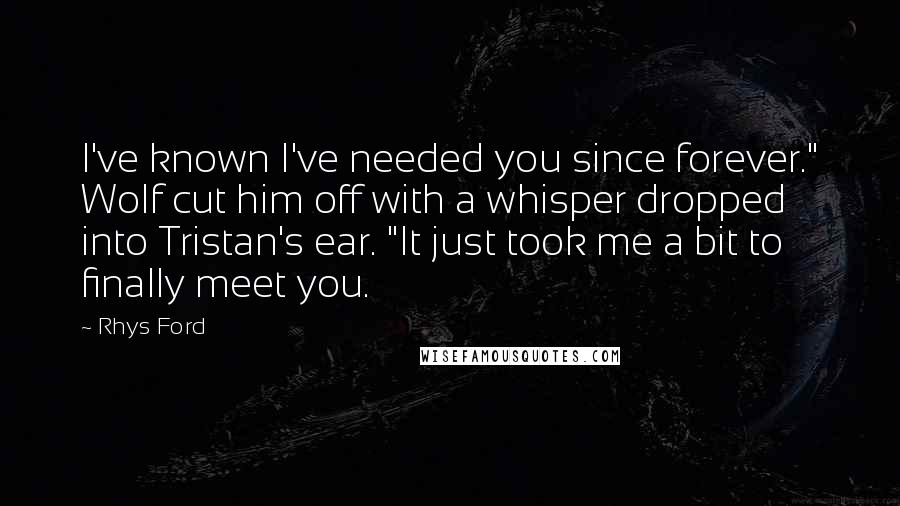 Rhys Ford Quotes: I've known I've needed you since forever." Wolf cut him off with a whisper dropped into Tristan's ear. "It just took me a bit to finally meet you.