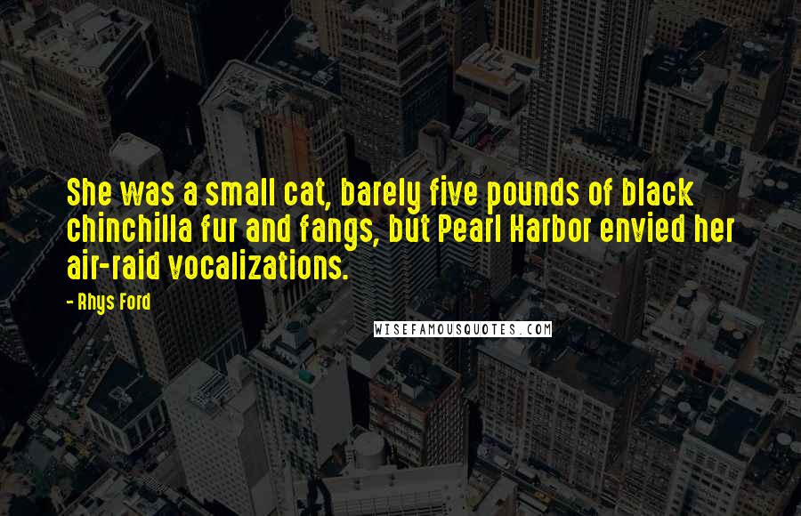 Rhys Ford Quotes: She was a small cat, barely five pounds of black chinchilla fur and fangs, but Pearl Harbor envied her air-raid vocalizations.