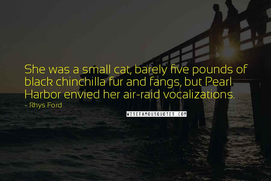 Rhys Ford Quotes: She was a small cat, barely five pounds of black chinchilla fur and fangs, but Pearl Harbor envied her air-raid vocalizations.