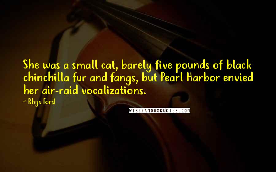 Rhys Ford Quotes: She was a small cat, barely five pounds of black chinchilla fur and fangs, but Pearl Harbor envied her air-raid vocalizations.