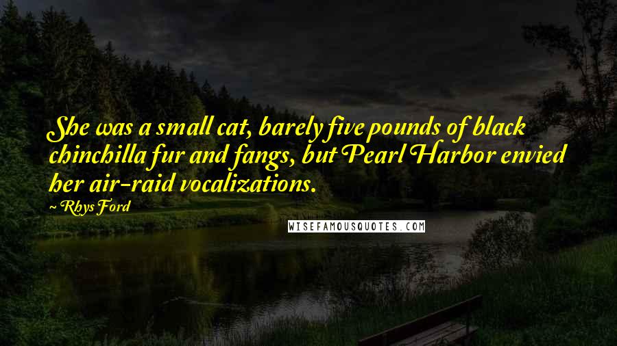 Rhys Ford Quotes: She was a small cat, barely five pounds of black chinchilla fur and fangs, but Pearl Harbor envied her air-raid vocalizations.