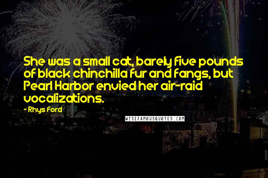 Rhys Ford Quotes: She was a small cat, barely five pounds of black chinchilla fur and fangs, but Pearl Harbor envied her air-raid vocalizations.