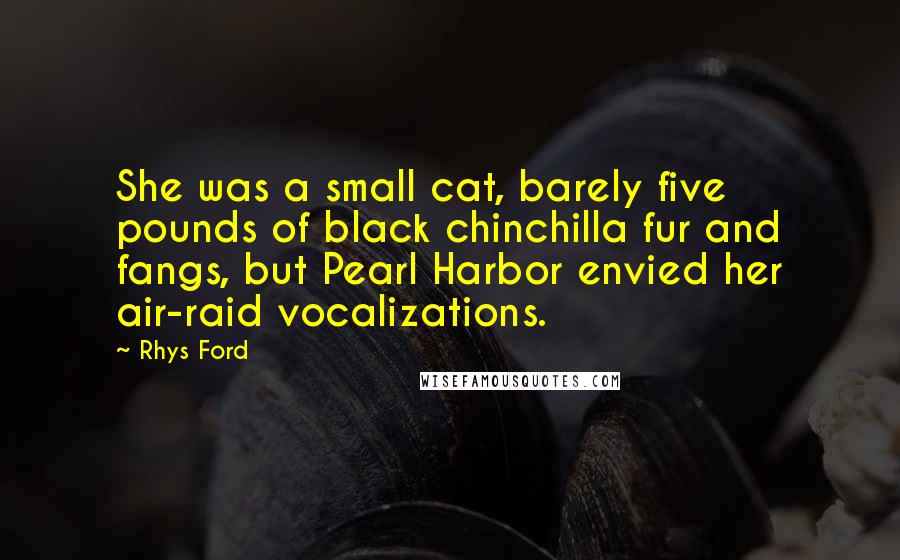 Rhys Ford Quotes: She was a small cat, barely five pounds of black chinchilla fur and fangs, but Pearl Harbor envied her air-raid vocalizations.
