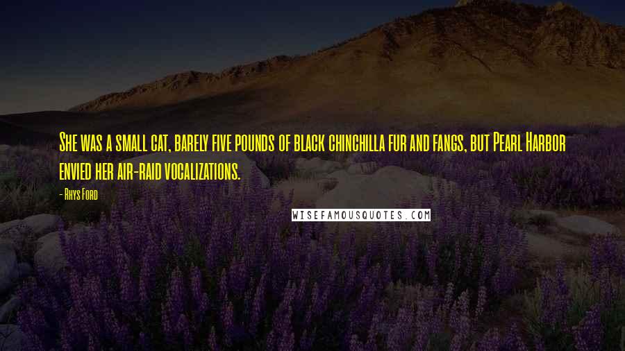 Rhys Ford Quotes: She was a small cat, barely five pounds of black chinchilla fur and fangs, but Pearl Harbor envied her air-raid vocalizations.