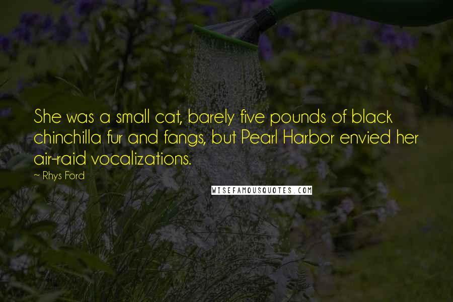 Rhys Ford Quotes: She was a small cat, barely five pounds of black chinchilla fur and fangs, but Pearl Harbor envied her air-raid vocalizations.