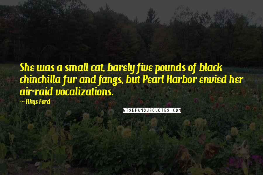 Rhys Ford Quotes: She was a small cat, barely five pounds of black chinchilla fur and fangs, but Pearl Harbor envied her air-raid vocalizations.
