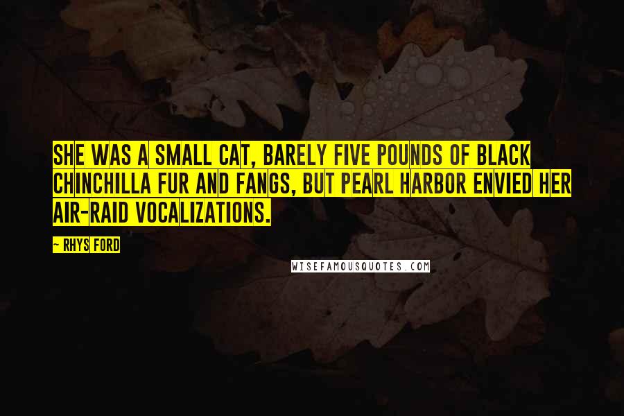 Rhys Ford Quotes: She was a small cat, barely five pounds of black chinchilla fur and fangs, but Pearl Harbor envied her air-raid vocalizations.