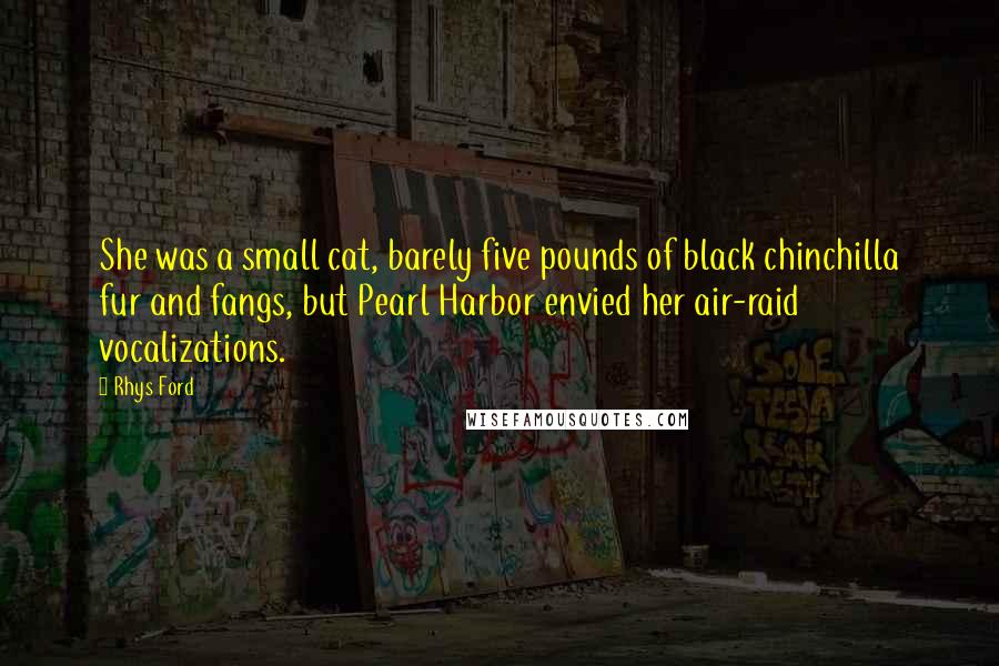 Rhys Ford Quotes: She was a small cat, barely five pounds of black chinchilla fur and fangs, but Pearl Harbor envied her air-raid vocalizations.