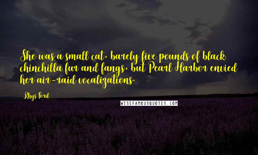 Rhys Ford Quotes: She was a small cat, barely five pounds of black chinchilla fur and fangs, but Pearl Harbor envied her air-raid vocalizations.