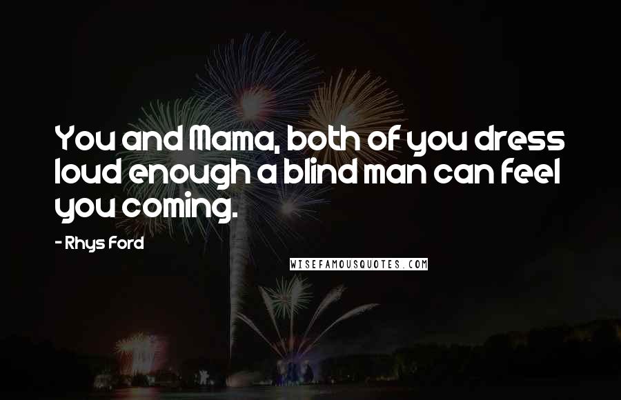Rhys Ford Quotes: You and Mama, both of you dress loud enough a blind man can feel you coming.