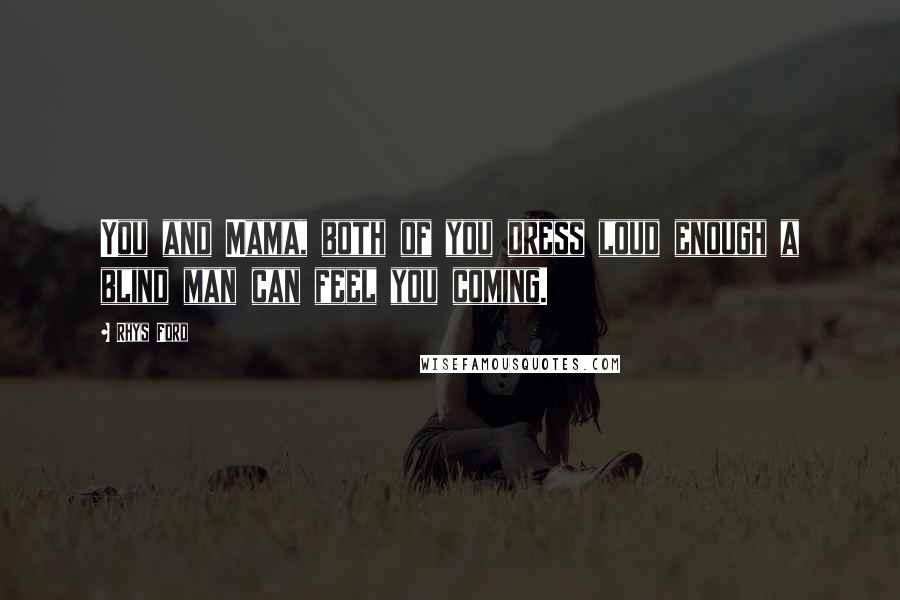 Rhys Ford Quotes: You and Mama, both of you dress loud enough a blind man can feel you coming.