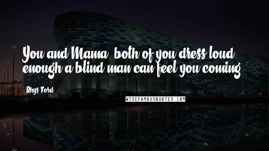 Rhys Ford Quotes: You and Mama, both of you dress loud enough a blind man can feel you coming.