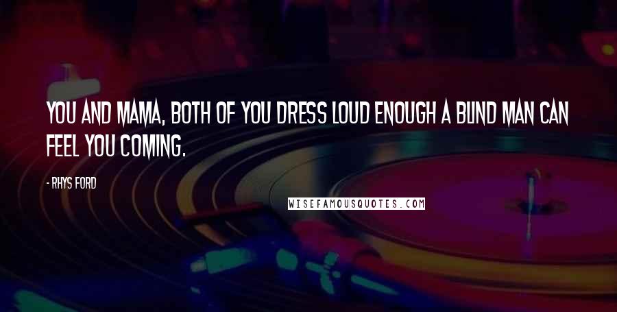 Rhys Ford Quotes: You and Mama, both of you dress loud enough a blind man can feel you coming.