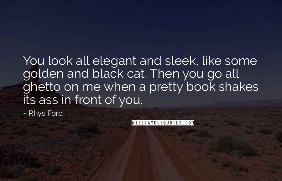 Rhys Ford Quotes: You look all elegant and sleek, like some golden and black cat. Then you go all ghetto on me when a pretty book shakes its ass in front of you.