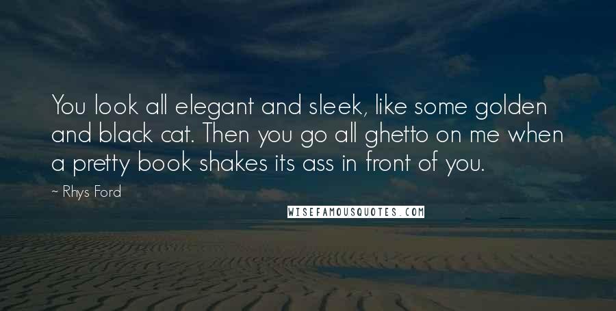 Rhys Ford Quotes: You look all elegant and sleek, like some golden and black cat. Then you go all ghetto on me when a pretty book shakes its ass in front of you.