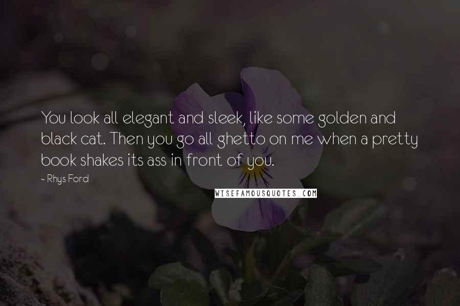 Rhys Ford Quotes: You look all elegant and sleek, like some golden and black cat. Then you go all ghetto on me when a pretty book shakes its ass in front of you.