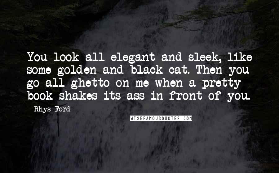 Rhys Ford Quotes: You look all elegant and sleek, like some golden and black cat. Then you go all ghetto on me when a pretty book shakes its ass in front of you.