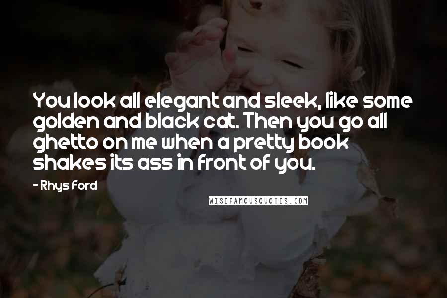 Rhys Ford Quotes: You look all elegant and sleek, like some golden and black cat. Then you go all ghetto on me when a pretty book shakes its ass in front of you.